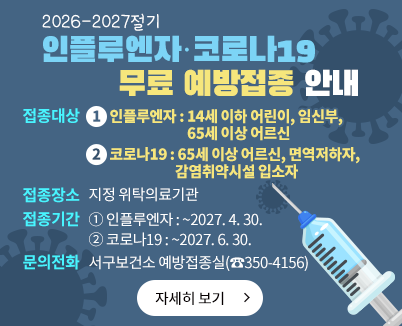 2026-2027절기 인플루엔자 · 코로나19 무료 예방접종 안내자세히 보기접종대상 : ①인플루엔자 : 14세 이하 어린이, 임신부, 65세 이상 어르신             ②코로나19 : 65세 이상 어르신, 면역저하자, 감염취약시설 입소자접종장소 : 지정 위탁의료기관 접종기간 : ①인플루엔자 : ~2027. 4. 30. / ②코로나19 : ~2027. 6. 30. ㅣ문의전화ㅣ 서구보건소 예방접종실(☎350-4156)